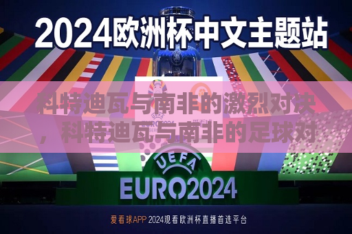 科特迪瓦与南非的激烈对决，科特迪瓦与南非的足球对决，科特迪瓦与南非足球对决，激烈对抗引发关注