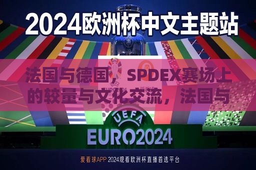 法国与德国，SPDEX赛场上的较量与文化交流，法国与德国在SPDEX赛场上的竞技与跨文化对话，法国与德国在SPDEX赛场上的竞技与跨文化对话  第1张