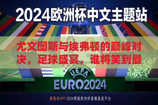 尤文图斯与埃弗顿的巅峰对决，足球盛宴，谁将笑到最后？，尤文图斯与埃弗顿巅峰对决，足球盛宴谁将夺冠？