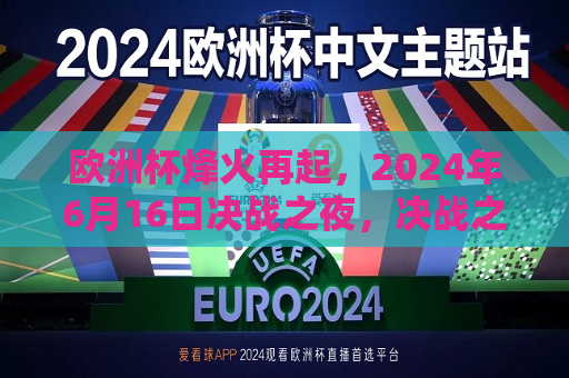 欧洲杯烽火再起，2024年6月16日决战之夜，决战之夜！欧洲杯烽火重燃备战多歧路应变大力提前落单二战空手实操整装上线高清直播来袭！  第1张