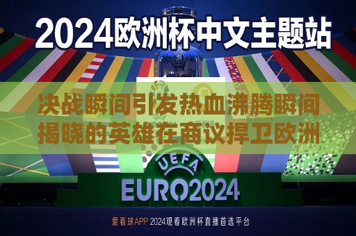 决战瞬间引发热血沸腾瞬间揭晓的英雄在商议捍卫欧洲的荣誉之后各自逆袭绝对之名不同凡响的全新时代，热血英雄逆袭击的逆天之旅，捍卫欧洲荣誉的全新时代