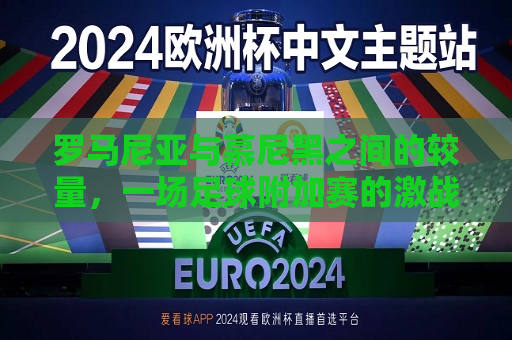 罗马尼亚与慕尼黑之间的较量，一场足球附加赛的激战，罗马尼亚与慕尼黑足球附加赛，激战正酣，罗马尼亚与慕尼黑足球附加赛，激战打响