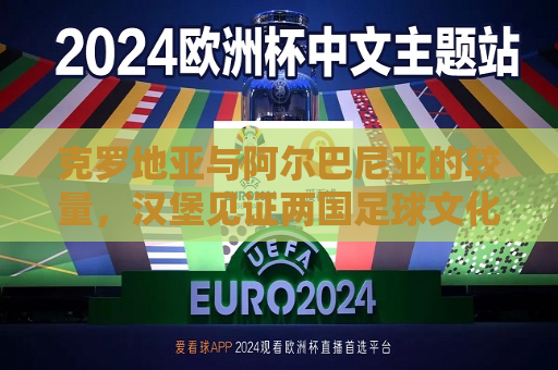 克罗地亚与阿尔巴尼亚的较量，汉堡见证两国足球文化的碰撞，汉堡见证之战，克罗地亚与阿尔巴尼亚足球文化的碰撞，克罗地亚与阿尔巴尼亚足球文化在汉堡碰撞  第1张