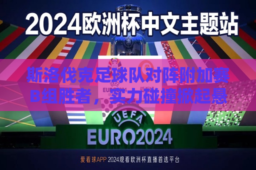斯洛伐克足球队对阵附加赛B组胜者，实力碰撞掀起悬念的热潮，斯洛伐克足球队对决附加赛B组冠军，谁将成为新的荣耀强者  第1张