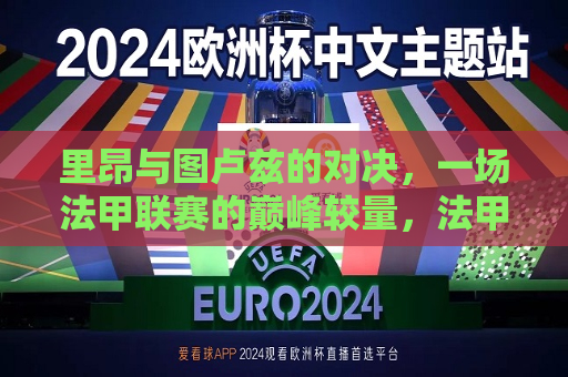 里昂与图卢兹的对决，一场法甲联赛的巅峰较量，法甲巅峰对决，里昂迎战图卢兹，法甲联赛巅峰对决，里昂迎战图卢兹