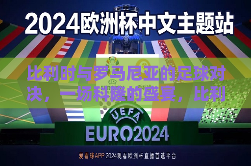 比利时与罗马尼亚的足球对决，一场科隆的盛宴，比利时与罗马尼亚足球对决，科隆盛宴开启  第1张