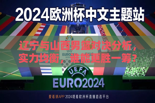 辽宁与山西男篮对决分析，实力均衡，谁能更胜一筹？，辽宁与山西男篮对决，谁将更胜一筹？，辽宁与山西男篮对决，谁将在实力均衡中更胜一筹？