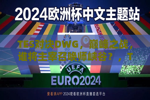 TES对决DWG，巅峰之战，谁将主宰召唤师峡谷？，TES与DWG巅峰对决，召唤师峡谷的主宰之争，TES与DWG召唤师峡谷巅峰对决，主宰之争  第1张
