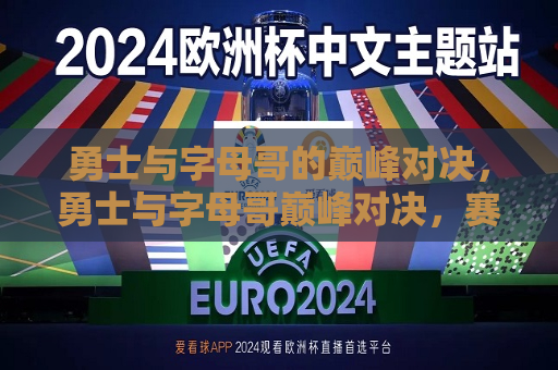 勇士与字母哥的巅峰对决，勇士与字母哥巅峰对决，赛场上的激战，勇士与字母哥巅峰对决，赛场激战点燃 ***   第1张