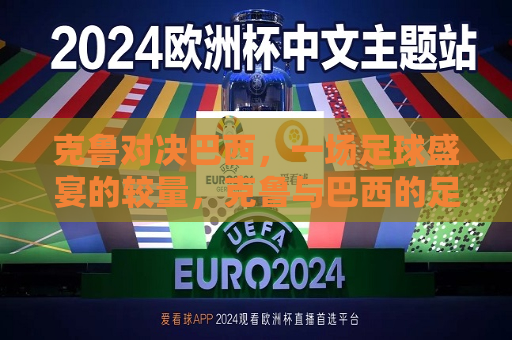克鲁对决巴西，一场足球盛宴的较量，克鲁与巴西的足球盛宴对决，克鲁与巴西足球盛宴对决，足球盛宴的巅峰之战  第1张