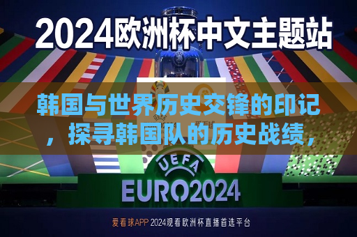 韩国与世界历史交锋的印记，探寻韩国队的历史战绩，韩国队历史战绩，探寻与世界交锋的印记，探寻韩国队与世界交锋的历史战绩印记