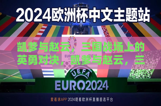 凯爹与赵云，三国战场上的英勇对决，凯爹与赵云，三国战场上的巅峰对决，凯爹与赵云，三国战场上的英雄巅峰对决
