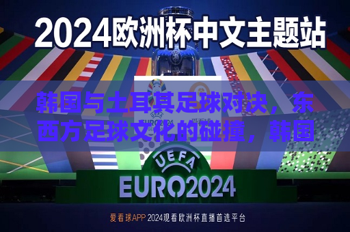 韩国与土耳其足球对决，东西方足球文化的碰撞，韩国与土耳其足球对决，东西方足球文化的激烈碰撞，韩国与土耳其足球对决，东西方足球文化的激烈碰撞  第1张