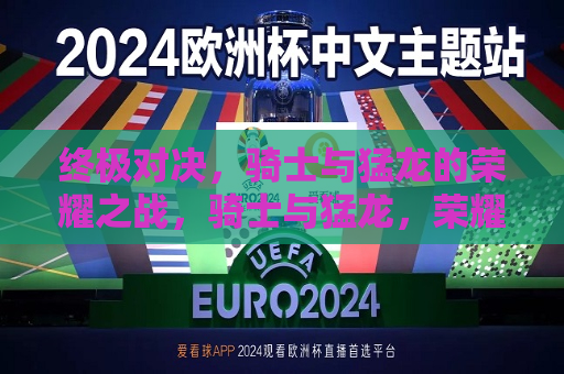 终极对决，骑士与猛龙的荣耀之战，骑士与猛龙，荣耀之战的终极对决，骑士与猛龙，荣耀之战的终极对决  第1张