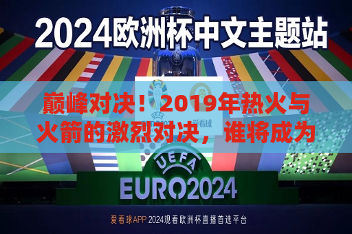 巅峰对决！2019年热火与火箭的激烈对决，谁将成为最后的胜者？，巅峰之战！热火与火箭激烈对决，谁能笑到最后？，巅峰之战！热火与火箭激烈对决，谁将成为最后的胜者？  第1张