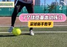 足球基本动作要领(足球基本动作要领教学)