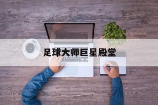 足球大师巨星殿堂(足球大师巨星殿堂在哪)