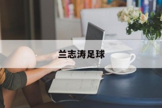 兰志涛足球(经典传奇兰志辉离奇现象视频)